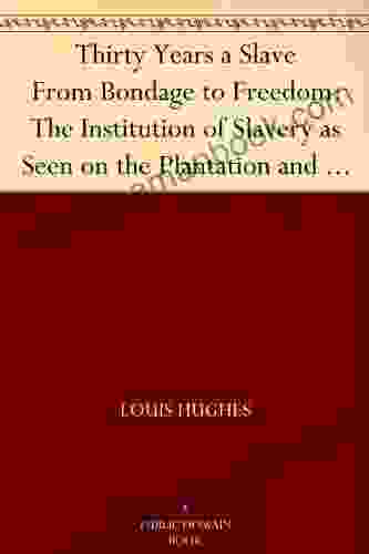 Thirty Years A Slave From Bondage To Freedom: The Institution Of Slavery As Seen On The Plantation And In The Home Of The Planter: Autobiography Of Louis Hughes