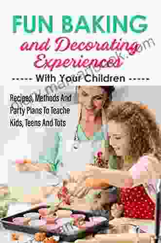 Fun Baking And Decorating Experiences With Your Children: Recipes Methods And Party Plans To Teache Kids Teens And Tots