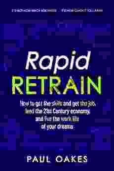 Rapid Retrain: How To Get The Skills To Get The Job Lead The 21st Century Economy And Live The Work Life Of Your Dreams