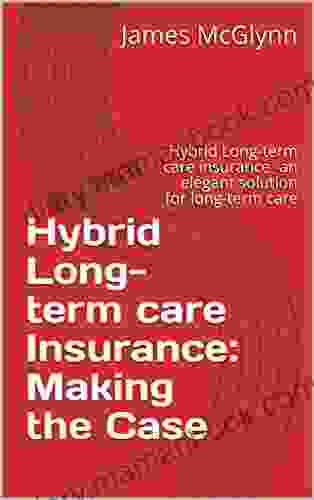 Hybrid Long Term Care Insurance: Making The Case: Hybrid Long Term Care Insurance An Elegant Solution For Long Term Care