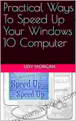 Practical Ways To Speed Up Your Windows 10 Computer: Windows 10 PC Speed Up Manual Easy To Use For Dummies Seniors Beginners Pros