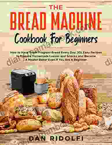 THE BREAD MACHINE COOKBOOK FOR BEGINNERS: How To Have Fresh And Fragrant Bread Every Day 200+ Easy Recipes To Make Tasty Homemade Loaves And Snacks And A Master Baker Even If You Are A Beginne