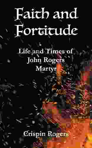 Faith And Fortitude: Life And Times Of John Rogers Martyr